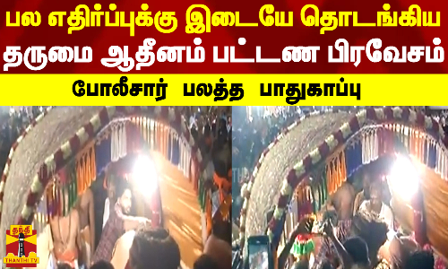 பல எதிர்ப்புக்கு இடையே தொடங்கிய தருமை ஆதீனம் பட்டண பிரவேசம் - போலீசார் பலத்த பாதுகாப்பு பல எதிர்ப்புக்கு இடையே தொடங்கிய தருமை ஆதீனம் பட்டண பிரவேசம் - போலீசார் பலத்த பாதுகாப்பு