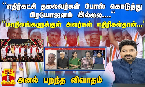 “எதிர்கட்சி தலைவர்கள் போஸ் கொடுத்து பிரயோஜனம் இல்லை....“ “மாநிலங்களுக்குள் அவர்கள் எதிரிகள்தான்...“ அனல் பறந்த விவாதம்