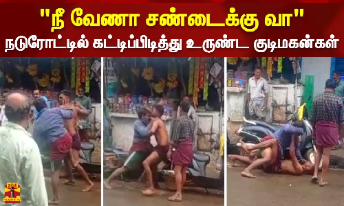 நீ வேணா சண்டைக்கு வா.. நடுரோட்டில் கட்டிப்பிடித்து உருண்ட குடிமகன்கள் நீ வேணா சண்டைக்கு வா.. நடுரோட்டில் கட்டிப்பிடித்து உருண்ட குடிமகன்கள்