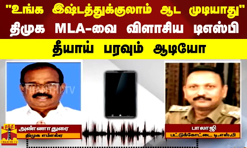 உங்க இஷ்டத்துக்குலாம் ஆட முடியாது - திமுக MLA-வை விளாசிய டிஎஸ்பி - தீயாய் பரவும் ஆடியோ