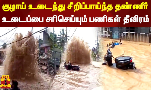 குழாய் உடைந்து சீறிப்பாய்ந்த தண்ணீர்..உடைப்பை சரிசெய்யும் பணிகள் தீவிரம்