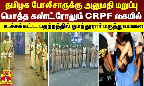 தமிழக போலீசாருக்கு அனுமதி மறுப்பு | மொத்த கண்ட்ரோலும் CRPF கையில் | உச்சக்கட்ட பதற்றத்தில் ஓமந்தூரார் மருத்துவமனை