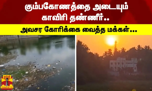 கும்பகோணத்தை அடையும் காவிரி தண்ணீர்.. - அவசர கோரிக்கை வைத்த மக்கள்...