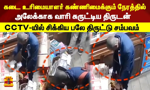 கடை உரிமையாளர் கண்ணிமைக்கும் நேரத்தில்  அலேக்காக வாரி சுருட்டிய திருடன்.. CCTV-யில் சிக்கிய பலே திருட்டு சம்பவம்