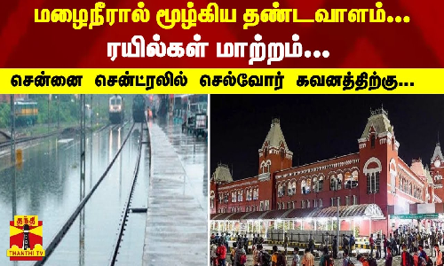 மழைநீரால் மூழ்கிய தண்டவாளம்... 7 ரயில்கள் மாற்றம்... சென்னை சென்ட்ரலில் செல்வோர் கவனத்திற்கு...