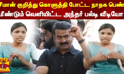 சீமான் குறித்து கொளுத்தி போட்ட நாதக பெண் - மீண்டும் வெளியிட்ட அந்தர் பல்டி வீடியோ