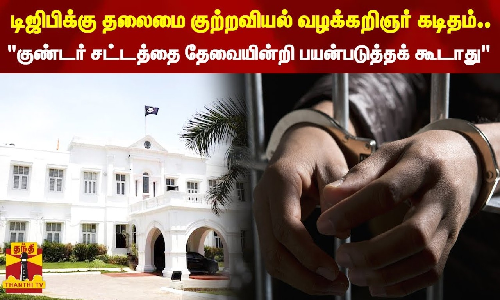 டிஜிபிக்கு தலைமை குற்றவியல் வழக்கறிஞர் கடிதம்..குண்டர் சட்டத்தை தேவையின்றி பயன்படுத்தக் கூடாது