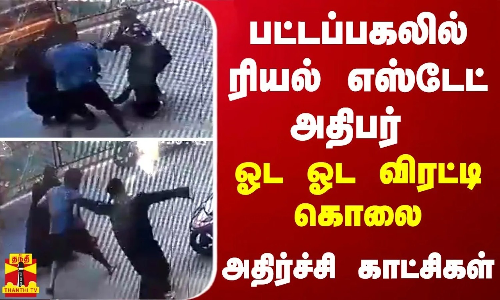பட்டப்பகலில் ரியல் எஸ்டேட் அதிபர் ஓட ஓட விரட்டி கொலை