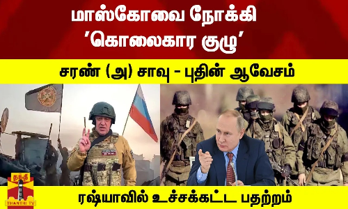 மாஸ்கோவை நோக்கி கொலைகார குழு -  சரண் (அ) சாவு - புதின் ஆவேசம் - ரஷ்யாவில் உச்சக்கட்ட பதற்றம்