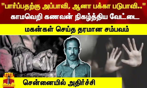 பார்ப்பதற்கு அப்பாவி, ஆனா பக்கா படுபாவி..காமவெறி கணவன் நிகழ்த்திய வேட்டை -சென்னையில் அதிர்ச்சி