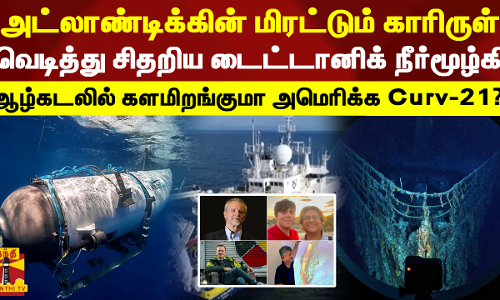அட்லாண்டிக்கின் மிரட்டும் காரிருள்...  வெடித்து சிதறிய டைட்டானிக் நீர்மூழ்கி -ஆழ்கடலில் களமிறங்குமா அமெரிக்க Curv-21?