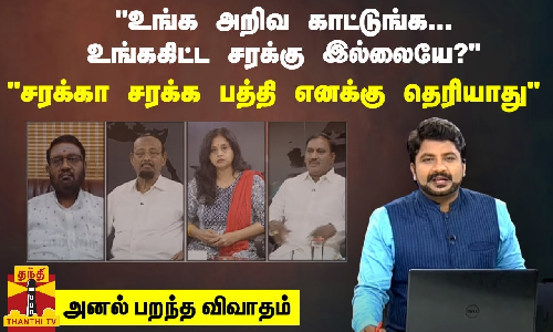 உங்க அறிவ காட்டுங்க... உங்ககிட்ட சரக்கு இல்லையே? சரக்கா சரக்க பத்தி எனக்கு தெரியாது“ - அனல் பறந்த விவாதம்