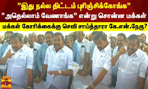 இது நல்ல திட்டம் புரிஞ்சிக்கோங்க.. அதெல்லாம் வேணாங்க என்று சொன்ன மக்கள்.. மக்கள் கோரிக்கைக்கு செவி சாய்த்தாரா கே.என்.நேரு?