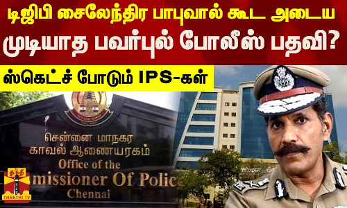 டிஜிபி சைலேந்திர பாபுவால் கூட அடைய முடியாத பவர்புல் போலீஸ் பதவி?..ஸ்கெட்ச் போடும் IPS-கள்