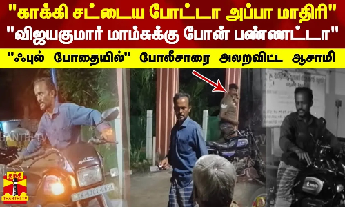 காக்கி சட்டைய போட்டா அப்பா மாதிரி.. விஜயகுமார் மாம்சுக்கு போன் பண்ணட்டா -ஃபுல் போதையில் போலீசாரை அலறவிட்ட ஆசாமி