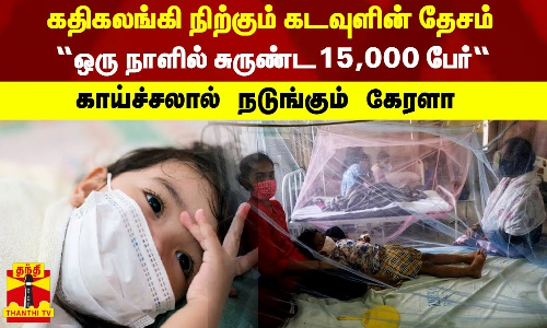 கதிகலங்கி நிற்கும் கடவுளின் தேசம்.. “ஒரு நாளில் சுருண்ட15,000 பேர்“ - காய்ச்சலால் நடுங்கும் கேரளா