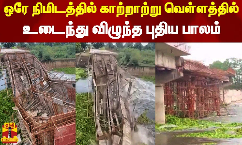 ஒரே நிமிடத்தில் காற்றாற்று வெள்ளத்தில் உடைந்து விழுந்த புதிய பாலம்