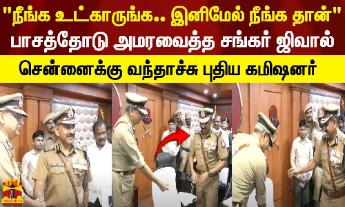 நீங்க உட்காருங்க.. இனிமேல் நீங்க தான் பாசத்தோடு அமரவைத்த சங்கர் ஜிவால் சென்னைக்கு வந்தாச்சு புது கமிஷனர்