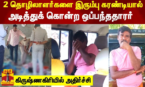 2 தொழிலாளர்களை இரும்பு கரண்டியால் அடித்துக் கொன்ற ஒப்பந்ததாரர் - கிருஷ்ணகிரியில் அதிர்ச்சி