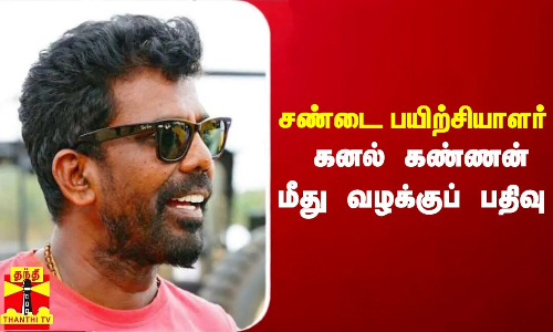 சண்டை பயிற்சியாளர் கனல் கண்ணன் மீது வழக்குப் பதிவு