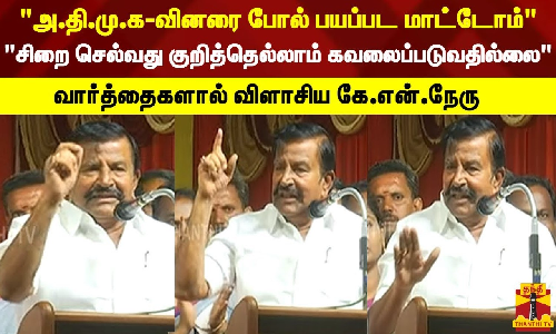 அ.தி.மு.க-வினரை போல் பயப்பட மாட்டோம்.. சிறை செல்வது குறித்தெல்லாம் கவலைப்படுவதில்லை.. வார்த்தைகளால் விளாசிய கே.என்.நேரு