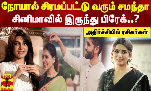 நோயால் சிரமப்பட்டு வரும் சமந்தா.. சினிமாவில் இருந்து பிரேக்..? அதிர்ச்சியில் ரசிகர்கள்