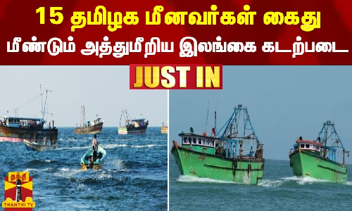 15 தமிழக மீனவர்கள் கைது - மீண்டும் அத்துமீறிய இலங்கை கடற்படை