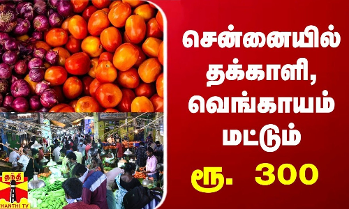 கோயம்பேட்டில் தக்காளி, வெங்காயம் மட்டும் ரூ. 300