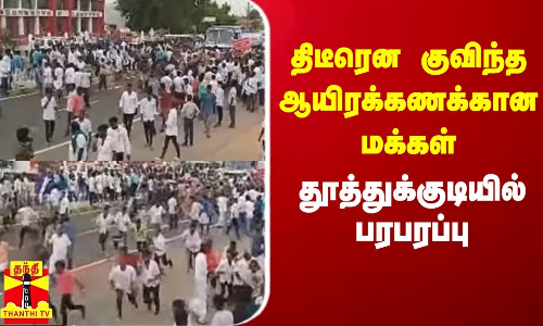 திடீரென குவிந்த ஆயிரக்கணக்கான மக்கள் - தூத்துக்குடியில் பரபரப்பு