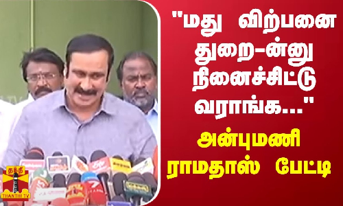 மது விற்பனை துறை-ன்னு நினைச்சிட்டு வராங்க.. பாமக தலைவர் அன்புமணி ராமதாஸ் பேட்டி