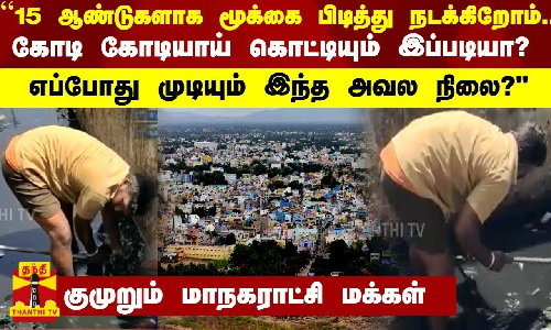 “15 ஆண்டுகளாக மூக்கை பிடித்து நடக்கிறோம்..  கோடி கோடியாய் கொட்டியும் இப்படியா?“ - குமுறும் மாநகராட்சி மக்கள்