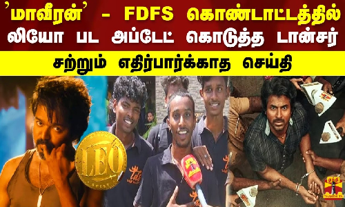மாவீரன் - FDFS கொண்டாட்டத்தில் லியோ பட அப்டேட் கொடுத்த டான்சர்.. சற்றும் எதிர்பார்க்காத செய்தி