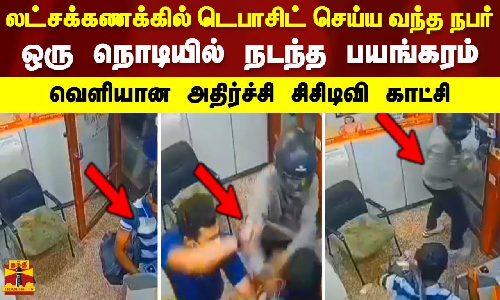 லட்சக்கணக்கில் டெபாசிட் செய்ய வந்த நபர்.. ஒரு நொடியில் நடந்த பயங்கரம்.. வெளியான அதிர்ச்சி சிசிடிவி காட்சி