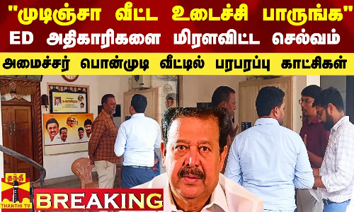 முடிஞ்சா வீட்ட உடைச்சி பாருங்க - அமைச்சர் பொன்முடி வீட்டில் ED அதிகாரிகளை திணறவிட்ட செல்வம்