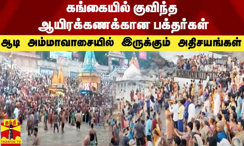 கங்கையில் குவிந்த ஆயிரக்கணக்கான பக்தர்கள்... ஆடி அம்மாவாசையில் இருக்கும் அதிசயங்கள்