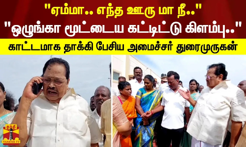 ஏம்மா.. எந்த ஊரு மா நீ.. ஒழுங்கா மூட்டைய கட்டிட்டு கிளம்பு.. காட்டமாக தாக்கி பேசிய அமைச்சர் துரைமுருகன்