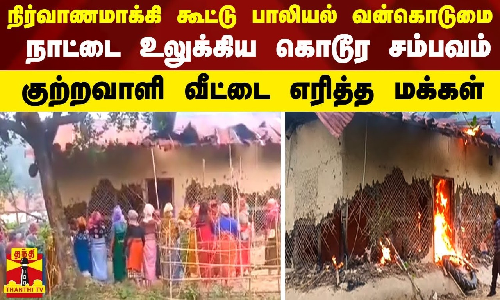 நிர்வாணமாக்கி கூட்டு பாலியல் வன்கொடுமை.. நாட்டை உலுக்கிய கொடூர சம்பவம் - குற்றவாளி வீட்டை எரித்த மக்கள்