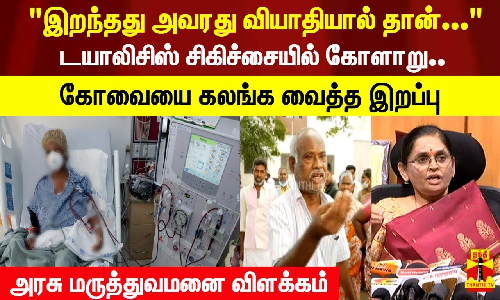 இறந்தது அவரது வியாதியால் தான்...டயாலிசிஸ் சிகிச்சையில் கோளாறு.. என்ன நடந்தது ? அரசு மருத்துவமனை விளக்கம்