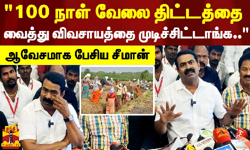 100 நாள் வேலை திட்டத்தை வைத்து விவசாயத்தை முடிச்சிட்டாங்க.. - நா.த.க ஒருங்கிணைப்பாளர் சீமான்
