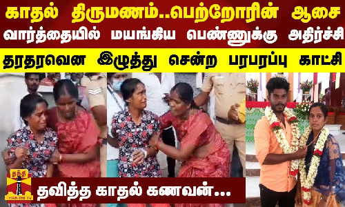 காதல் திருமணம்..பெற்றோரின் ஆசை வார்த்தையில் மயங்கிய பெண்ணுக்கு அதிர்ச்சி.. தரதரவென இழுத்து சென்ற பரபரப்பு காட்சி - தவித்த காதல் கணவன்