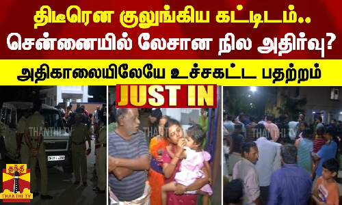 திடீரென குலுங்கிய கட்டிடம்.. சென்னையில் லேசான நில அதிர்வு? - அதிகாலையிலேயே உச்சகட்ட பதற்றம்
