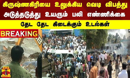#BREAKING || கிருஷ்ணகிரியை உலுக்கிய வெடி விபத்து... அடுத்தடுத்து உயரும் பலி எண்ணிக்கை...