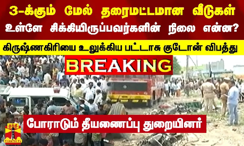 3-க்கும் மேல்  தரைமட்டமான வீடுகள்... உள்ளே சிக்கியிருக்கும் மக்களின் நிலை ? கிருஷ்ணகிரியை உலுக்கிய பட்டாசு குடோன் விபத்து