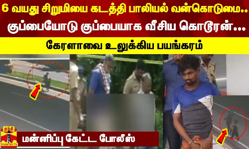 6 வயது சிறுமியை கடத்தி பாலியல் வன்கொடுமை! குப்பையோடு குப்பையாக வீசிய கொடூரன்! கேரளாவை உலுக்கிய பயங்கரம்... மன்னிப்பு கேட்ட போலீஸ்