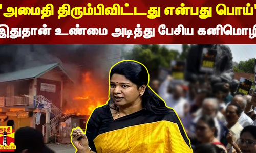 அமைதி திரும்பிவிட்டது என்பது பொய் - இதுதான் உண்மையே அடித்து பேசிய கனிமொழி எம்.பி