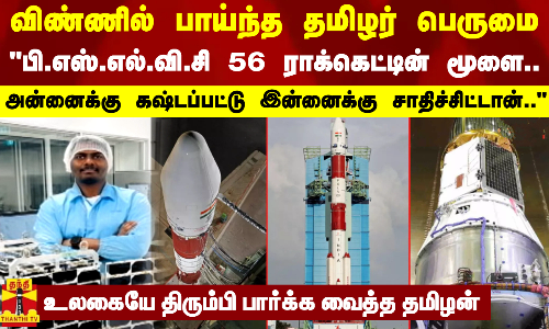 விண்ணில் பாய்ந்த தமிழர் பெருமை... பி.எஸ்.எல்.வி.சி 56 ராக்கெட்டின் மூளை - அன்னைக்கு கஷ்டப்பட்டு இன்னைக்கு சாதிச்சிட்டான்..