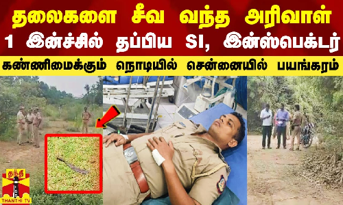 தலைகளை சீவ வந்த அரிவாள்.. நூலிழையில் தப்பிய SI, இன்ஸ்பெக்டர் - சென்னையில் பயங்கரம்
