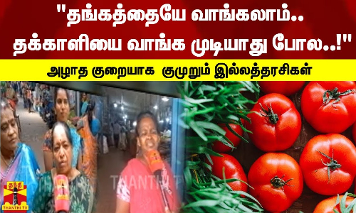 தங்கத்தையே வாங்கலாம்.. தக்காளியை வாங்கமுடியாது போல..!அழாத குறையாக  குமுறும் இல்லத்தரசிகள்
