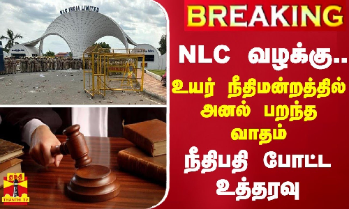 NLC வழக்கு...உயர் நீதிமன்றத்தில் அனல் பறந்த வாதம் - நீதிபதி போட்ட உத்தரவு