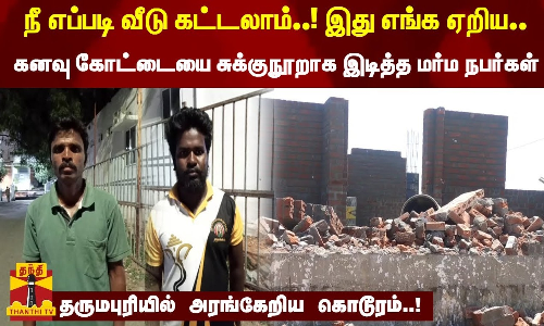நீ எப்படி வீடு கட்டலாம்..! இது எங்க ஏறிய..! கனவு கோட்டையை சுக்குநூறாக இடித்த மர்ம நபர்கள்... தருமபுரியில் அரங்கேறிய கொடூரம்..!